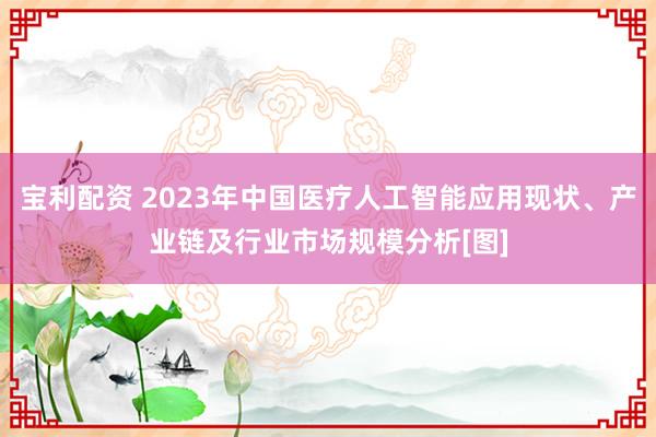 宝利配资 2023年中国医疗人工智能应用现状、产业链及行业市场规模分析[图]