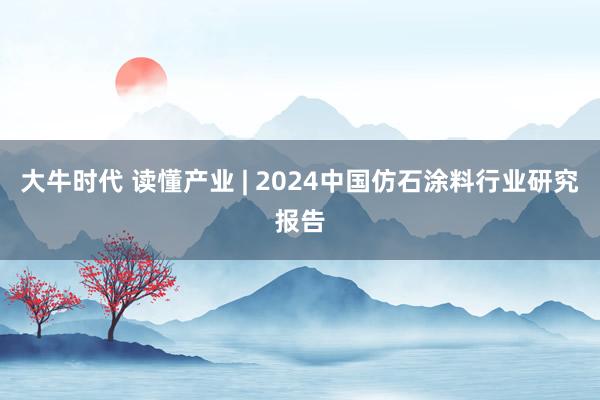 大牛时代 读懂产业 | 2024中国仿石涂料行业研究报告