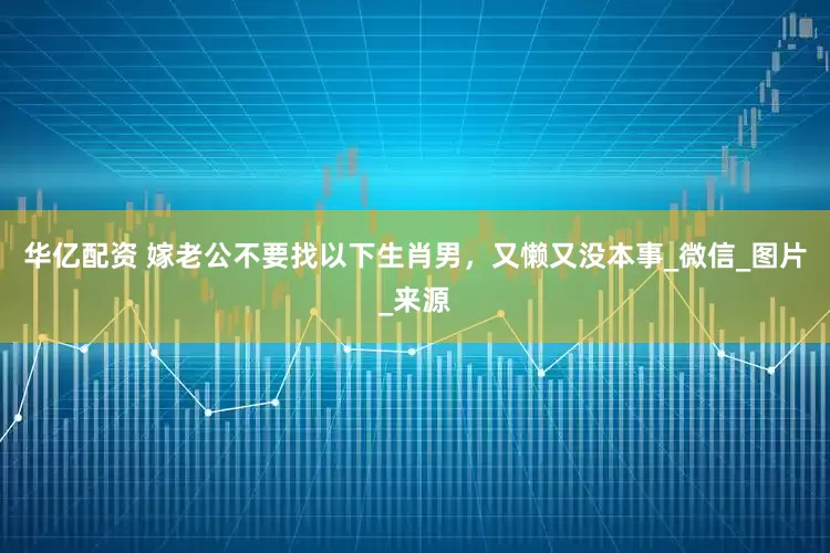 华亿配资 嫁老公不要找以下生肖男，又懒又没本事_微信_图片_来源