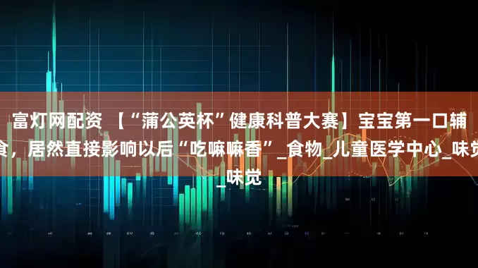 富灯网配资 【“蒲公英杯”健康科普大赛】宝宝第一口辅食，居然直接影响以后“吃嘛嘛香”_食物_儿童医学中心_味觉