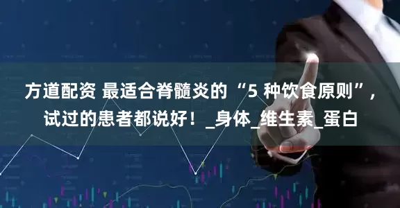 方道配资 最适合脊髓炎的 “5 种饮食原则”，试过的患者都说好！_身体_维生素_蛋白