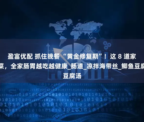 盈富优配 抓住晚餐 “黄金修复期”！这 8 道家常菜，全家肠胃越吃越健康_肠道_凉拌海带丝_鲫鱼豆腐汤