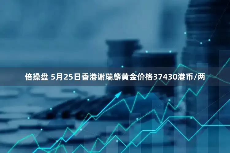 倍操盘 5月25日香港谢瑞麟黄金价格37430港币/两