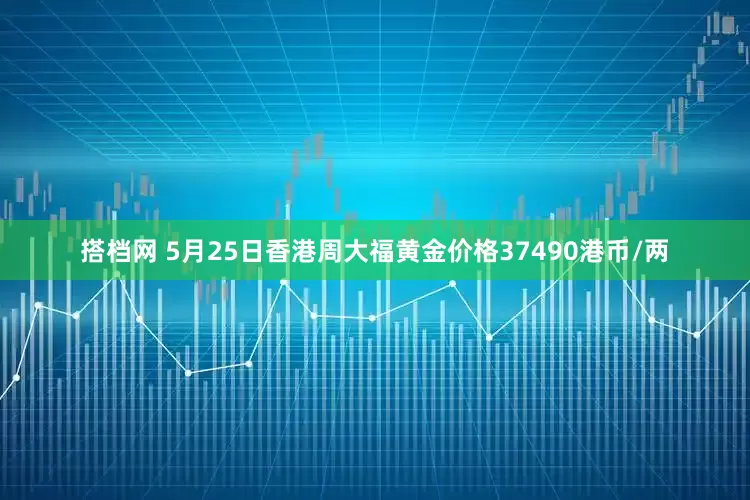 搭档网 5月25日香港周大福黄金价格37490港币/两