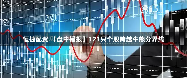 恒捷配资 【盘中播报】121只个股跨越牛熊分界线