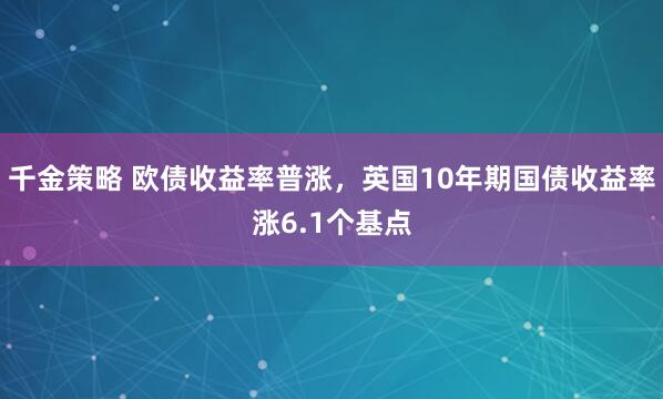 千金策略 欧债收益率普涨，英国10年期国债收益率涨6.1个基点