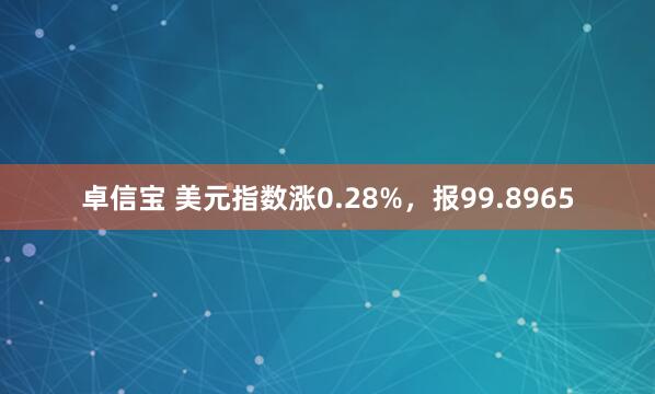 卓信宝 美元指数涨0.28%，报99.8965