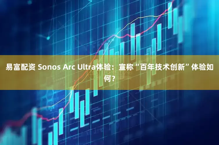 易富配资 Sonos Arc Ultra体验：宣称“百年技术创新”体验如何？