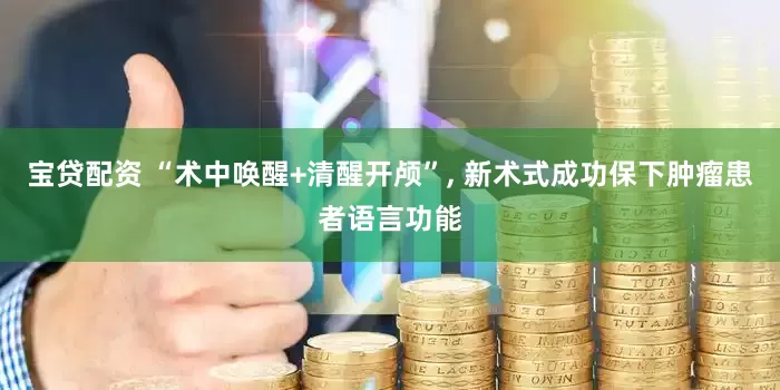 宝贷配资 “术中唤醒+清醒开颅”, 新术式成功保下肿瘤患者语言功能