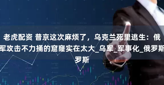 老虎配资 普京这次麻烦了，乌克兰死里逃生：俄军攻击不力捅的窟窿实在太大_乌军_军事化_俄罗斯