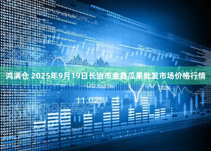 鸿满仓 2025年9月19日长治市金鑫瓜果批发市场价格行情
