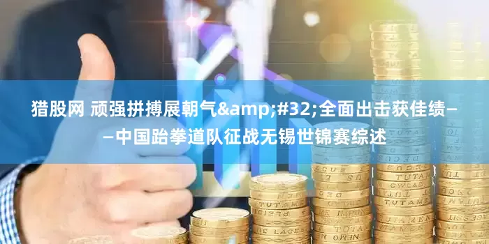 猎股网 顽强拼搏展朝气 全面出击获佳绩——中国跆拳道队征战无锡世锦赛综述