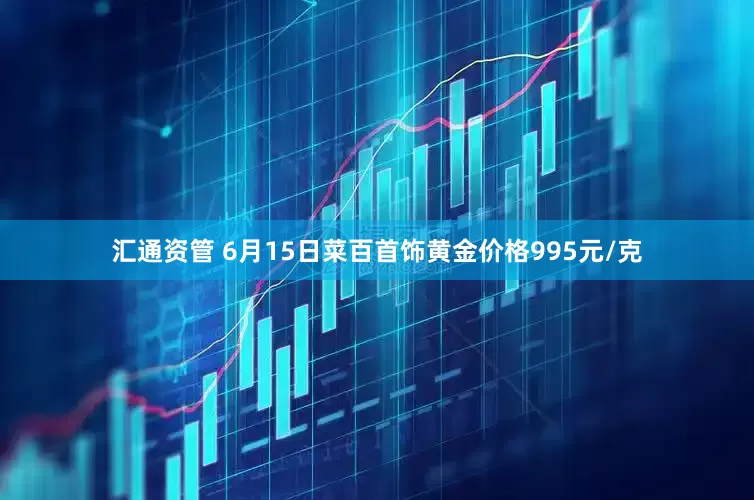汇通资管 6月15日菜百首饰黄金价格995元/克