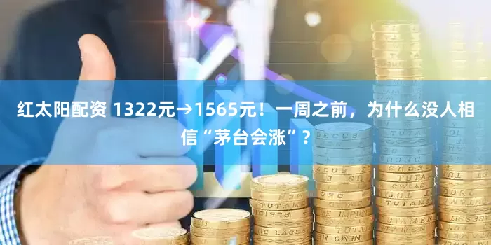 红太阳配资 1322元→1565元！一周之前，为什么没人相信“茅台会涨”？