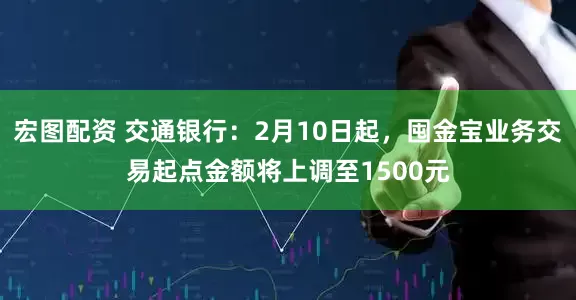 宏图配资 交通银行：2月10日起，囤金宝业务交易起点金额将上调至1500元