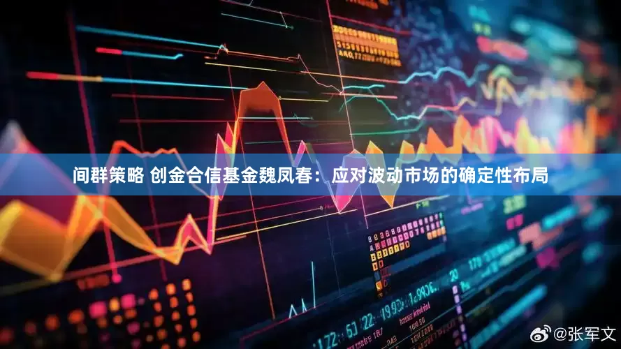 间群策略 创金合信基金魏凤春：应对波动市场的确定性布局