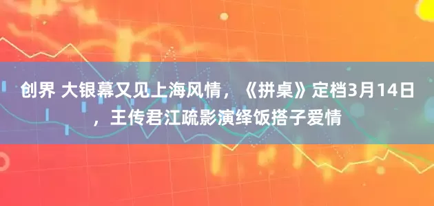 创界 大银幕又见上海风情，《拼桌》定档3月14日，王传君江疏影演绎饭搭子爱情