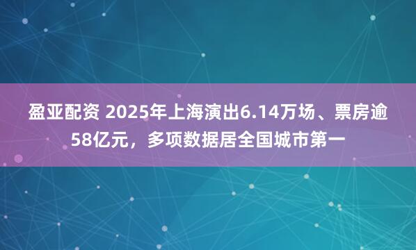 盈亚配资 2025年上海演出6.14万场、票房逾58亿元，多项数据居全国城市第一