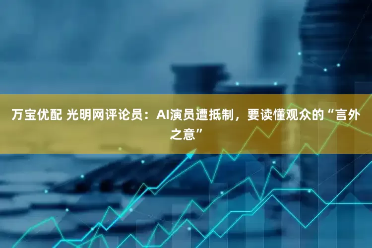 万宝优配 光明网评论员：AI演员遭抵制，要读懂观众的“言外之意”