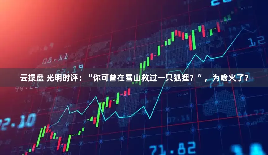 云操盘 光明时评：“你可曾在雪山救过一只狐狸？”，为啥火了？