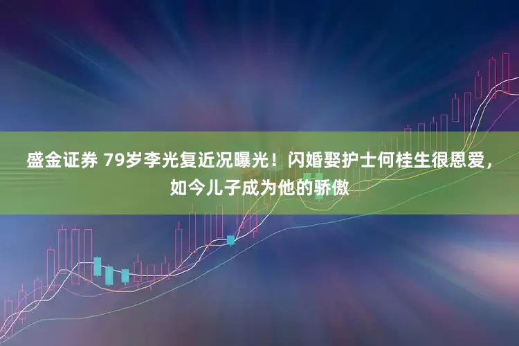 盛金证券 79岁李光复近况曝光！闪婚娶护士何桂生很恩爱，如今儿子成为他的骄傲