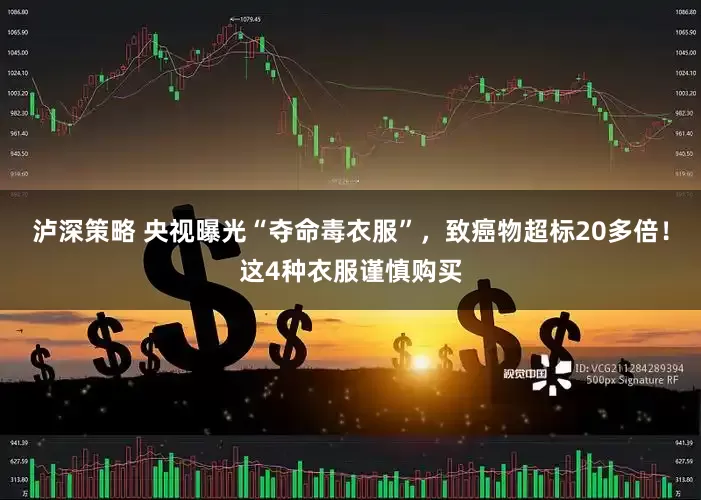 泸深策略 央视曝光“夺命毒衣服”，致癌物超标20多倍！这4种衣服谨慎购买