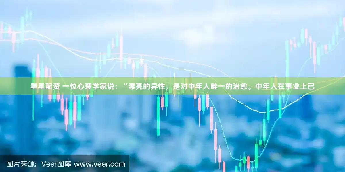 星星配资 一位心理学家说：“漂亮的异性，是对中年人唯一的治愈。中年人在事业上已