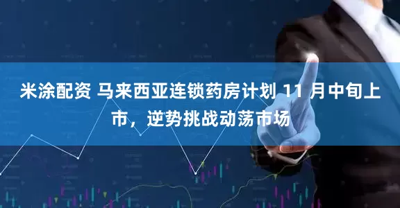 米涂配资 马来西亚连锁药房计划 11 月中旬上市，逆势挑战动荡市场